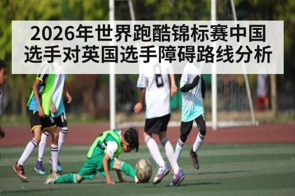 2026年世界跑酷锦标赛中国选手对英国选手障碍路线分析